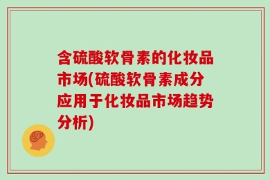 含硫酸软骨素的化妆品市场(硫酸软骨素成分应用于化妆品市场趋势分析)