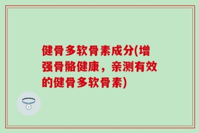 健骨多软骨素成分(增强骨骼健康，亲测有效的健骨多软骨素)