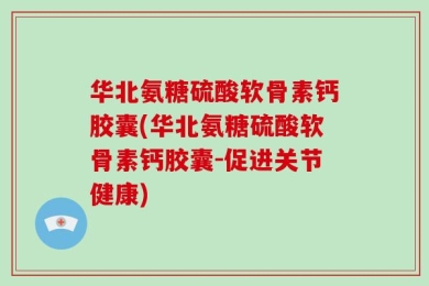 华北氨糖硫酸软骨素钙胶囊(华北氨糖硫酸软骨素钙胶囊-促进关节健康)