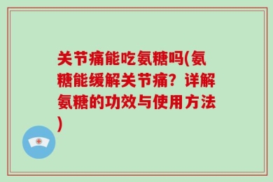 关节痛能吃氨糖吗(氨糖能缓解关节痛？详解氨糖的功效与使用方法)