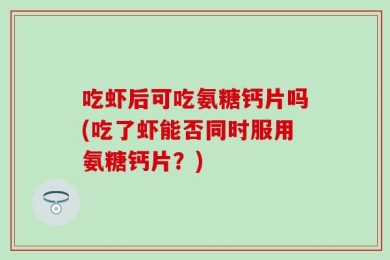 吃虾后可吃氨糖钙片吗(吃了虾能否同时服用氨糖钙片？)