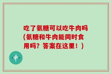 吃了氨糖可以吃牛肉吗(氨糖和牛肉能同时食用吗？答案在这里！)