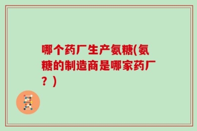 哪个药厂生产氨糖(氨糖的制造商是哪家药厂？)