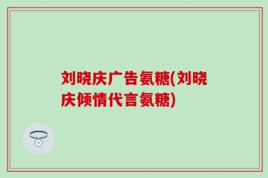 刘晓庆广告氨糖(刘晓庆倾情代言氨糖)
