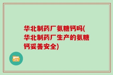 华北制药厂氨糖钙吗(华北制药厂生产的氨糖钙妥善安全)