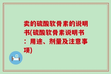 卖的硫酸软骨素的说明书(硫酸软骨素说明书：用途、剂量及注意事项)
