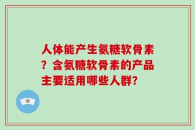 人体能产生氨糖软骨素？含氨糖软骨素的产品主要适用哪些人群？