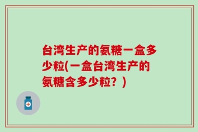 台湾生产的氨糖一盒多少粒(一盒台湾生产的氨糖含多少粒？)