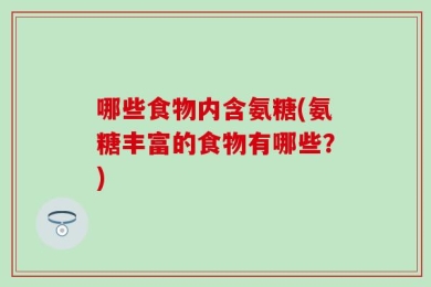 哪些食物内含氨糖(氨糖丰富的食物有哪些？)