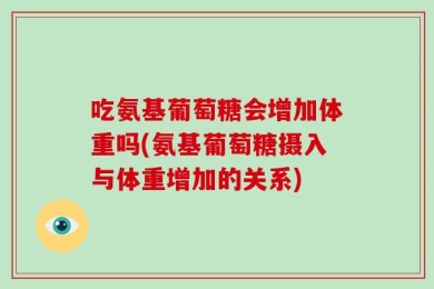 吃氨基葡萄糖会增加体重吗(氨基葡萄糖摄入与体重增加的关系)