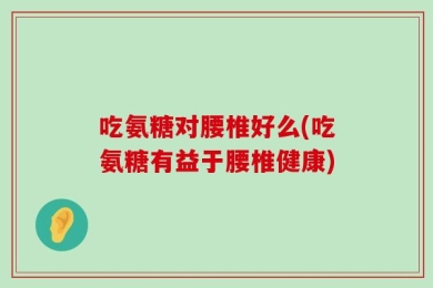 吃氨糖对腰椎好么(吃氨糖有益于腰椎健康)
