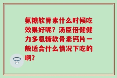 氨糖软骨素什么时候吃效果好呢？汤臣倍健健力多氨糖软骨素钙片一般适合什么情况下吃的啊？