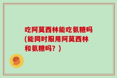 吃阿莫西林能吃氨糖吗(能同时服用阿莫西林和氨糖吗？)