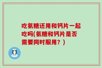 吃氨糖还用和钙片一起吃吗(氨糖和钙片是否需要同时服用？)