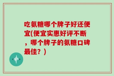 吃氨糖哪个牌子好还便宜(便宜实惠好评不断，哪个牌子的氨糖口碑最佳？)