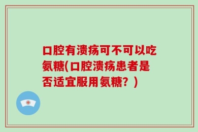 口腔有溃疡可不可以吃氨糖(口腔溃疡患者是否适宜服用氨糖？)