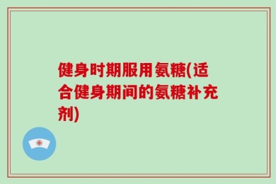 健身时期服用氨糖(适合健身期间的氨糖补充剂)