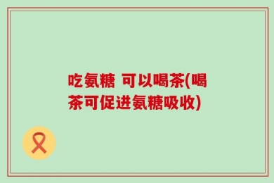 吃氨糖 可以喝茶(喝茶可促进氨糖吸收)