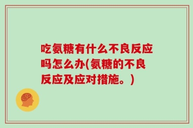 吃氨糖有什么不良反应吗怎么办(氨糖的不良反应及应对措施。)