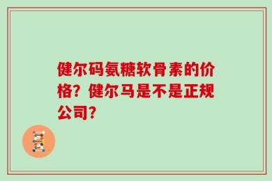 健尔码氨糖软骨素的价格？健尔马是不是正规公司？