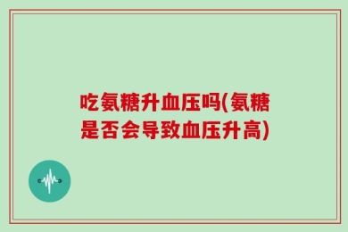 吃氨糖升血压吗(氨糖是否会导致血压升高)