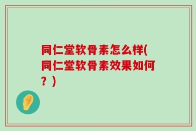 同仁堂软骨素怎么样(同仁堂软骨素效果如何？)