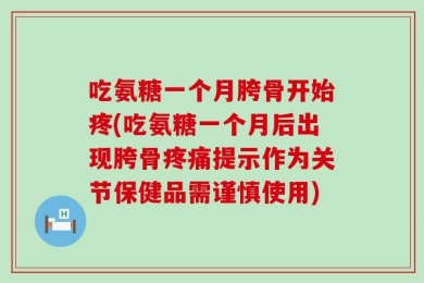 吃氨糖一个月胯骨开始疼(吃氨糖一个月后出现胯骨疼痛提示作为关节保健品需谨慎使用)