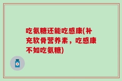 吃氨糖还能吃感康(补充软骨营养素，吃感康不如吃氨糖)