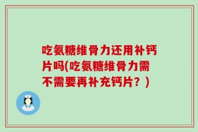 吃氨糖维骨力还用补钙片吗(吃氨糖维骨力需不需要再补充钙片？)