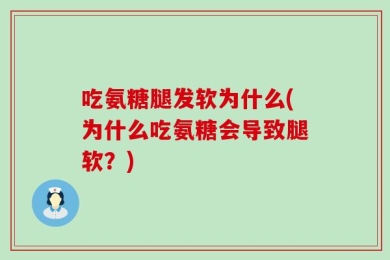 吃氨糖腿发软为什么(为什么吃氨糖会导致腿软？)
