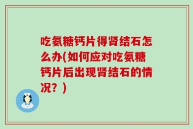 吃氨糖钙片得肾结石怎么办(如何应对吃氨糖钙片后出现肾结石的情况？)