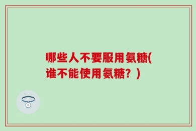 哪些人不要服用氨糖(谁不能使用氨糖？)