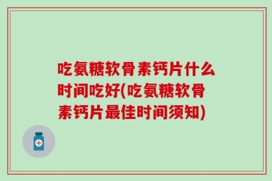 吃氨糖软骨素钙片什么时间吃好(吃氨糖软骨素钙片最佳时间须知)