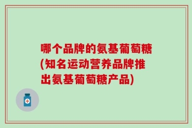 哪个品牌的氨基葡萄糖(知名运动营养品牌推出氨基葡萄糖产品)
