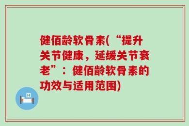 健佰龄软骨素(“提升关节健康，延缓关节衰老”：健佰龄软骨素的功效与适用范围)