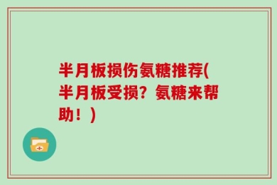 半月板损伤氨糖推荐(半月板受损？氨糖来帮助！)