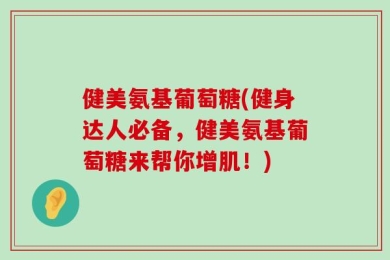 健美氨基葡萄糖(健身达人必备，健美氨基葡萄糖来帮你增肌！)