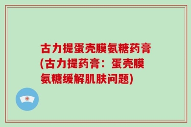 古力提蛋壳膜氨糖药膏(古力提药膏：蛋壳膜氨糖缓解肌肤问题)