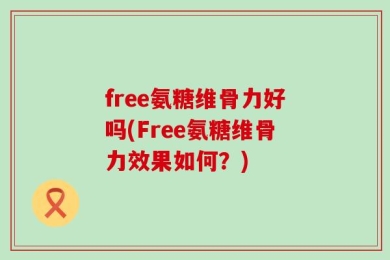 free氨糖维骨力好吗(Free氨糖维骨力效果如何？)
