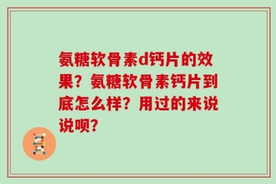氨糖软骨素d钙片的效果？氨糖软骨素钙片到底怎么样？用过的来说说呗？