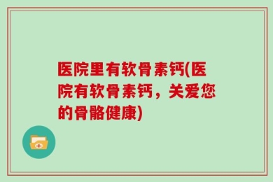 医院里有软骨素钙(医院有软骨素钙，关爱您的骨骼健康)