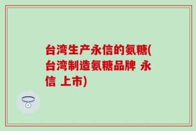 台湾生产永信的氨糖(台湾制造氨糖品牌 永信 上市)