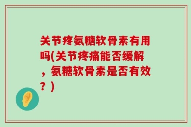 关节疼氨糖软骨素有用吗(关节疼痛能否缓解，氨糖软骨素是否有效？)