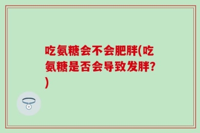 吃氨糖会不会肥胖(吃氨糖是否会导致发胖？)