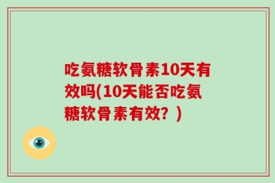 吃氨糖软骨素10天有效吗(10天能否吃氨糖软骨素有效？)