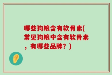 哪些狗粮含有软骨素(常见狗粮中含有软骨素，有哪些品牌？)