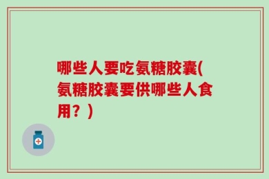 哪些人要吃氨糖胶囊(氨糖胶囊要供哪些人食用？)