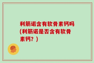 利筋诺含有软骨素钙吗(利筋诺是否含有软骨素钙？)
