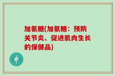 加氨糖(加氨糖：预防关节炎、促进肌肉生长的保健品)