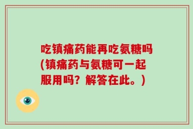 吃镇痛药能再吃氨糖吗(镇痛药与氨糖可一起服用吗？解答在此。)